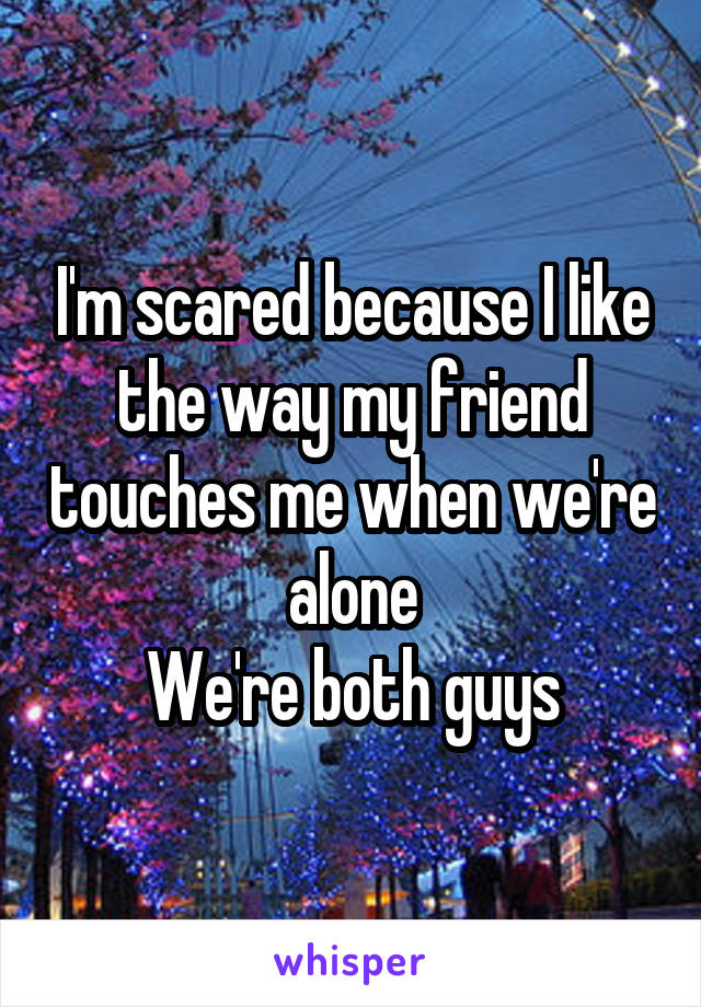 I'm scared because I like the way my friend touches me when we're alone
We're both guys