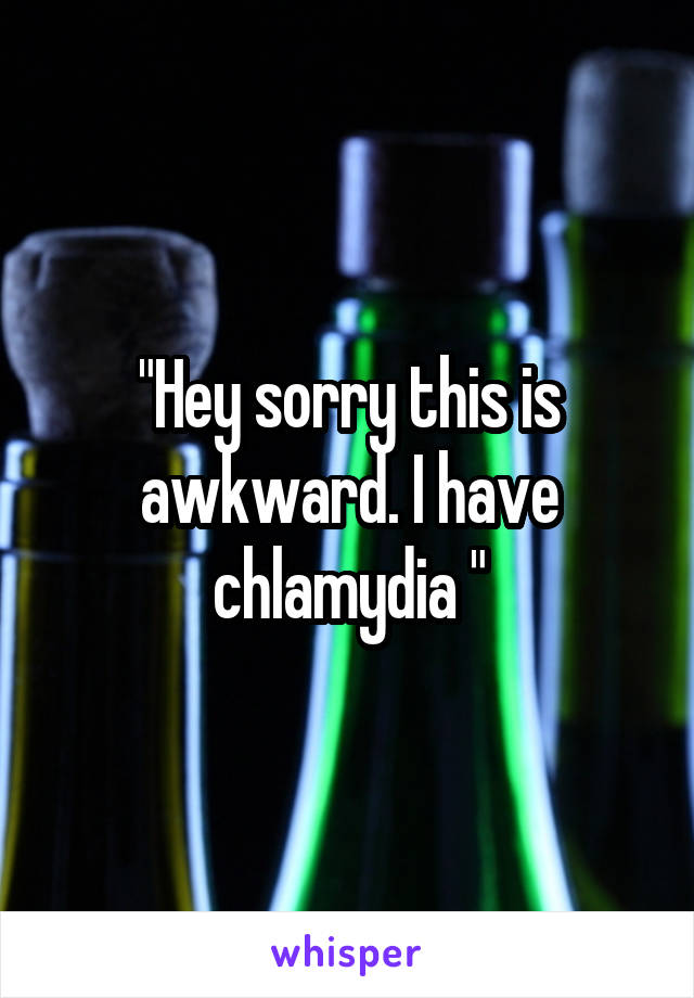 "Hey sorry this is awkward. I have chlamydia "