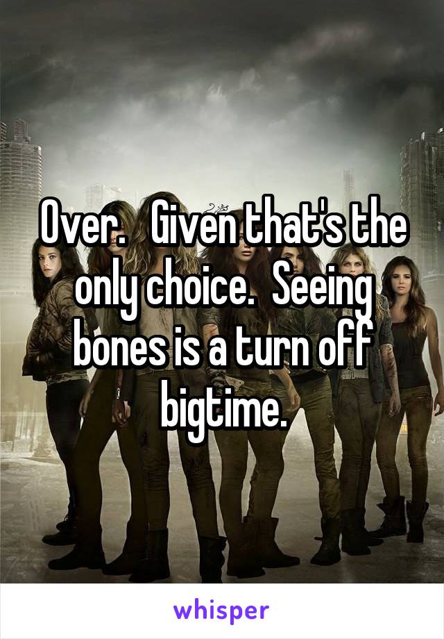 Over.   Given that's the only choice.  Seeing bones is a turn off bigtime.