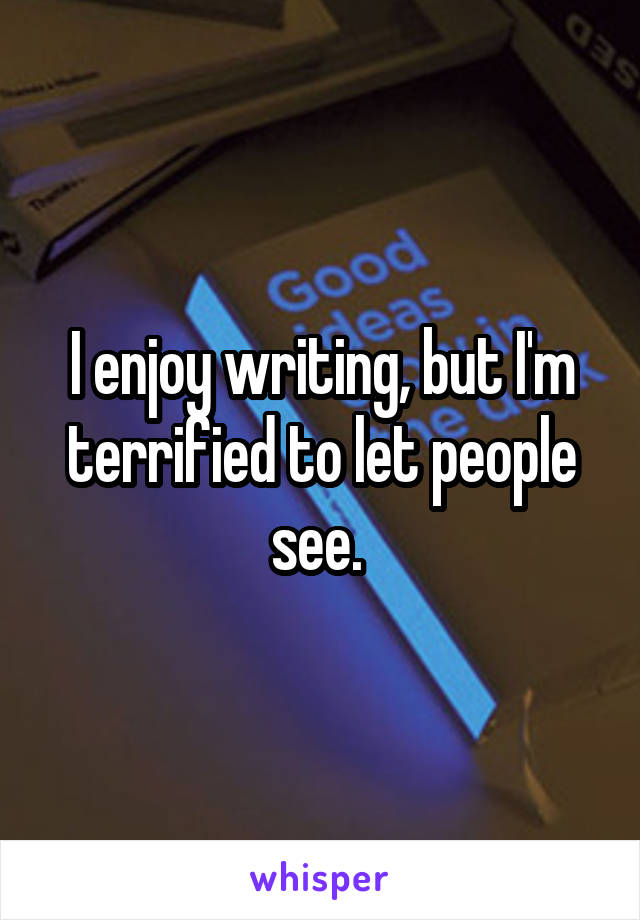 I enjoy writing, but I'm terrified to let people see. 