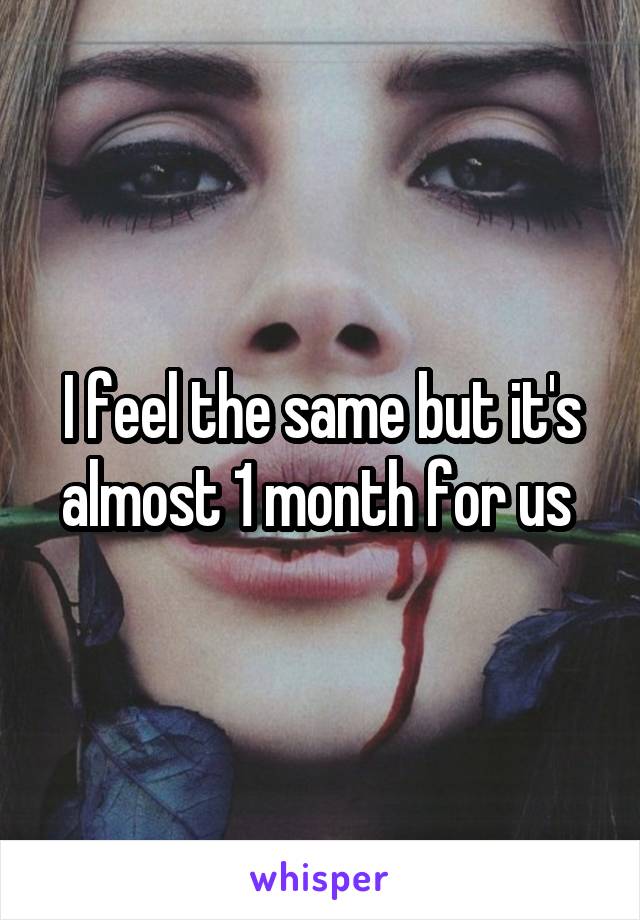 I feel the same but it's almost 1 month for us 