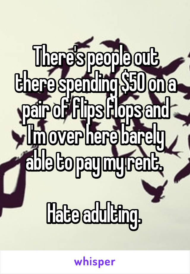 There's people out there spending $50 on a pair of flips flops and I'm over here barely able to pay my rent. 

Hate adulting. 