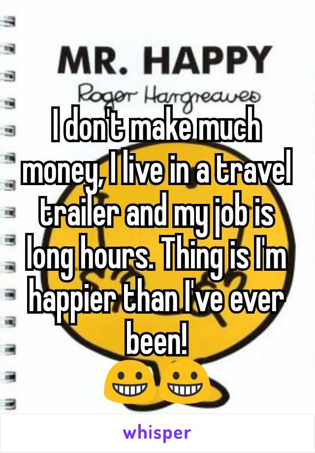 I don't make much money, I live in a travel trailer and my job is long hours. Thing is I'm happier than I've ever been!
😀😀