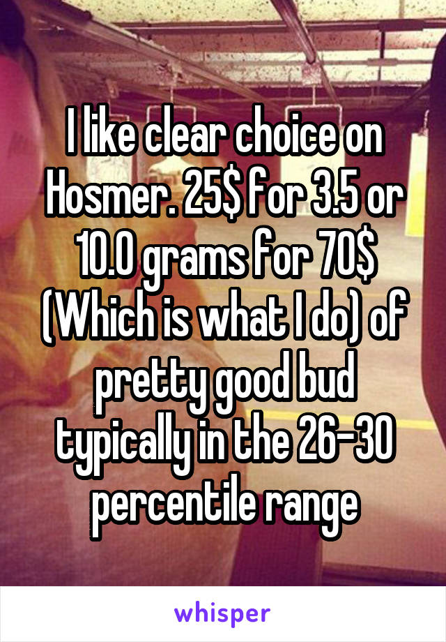 I like clear choice on Hosmer. 25$ for 3.5 or 10.0 grams for 70$ (Which is what I do) of pretty good bud typically in the 26-30 percentile range