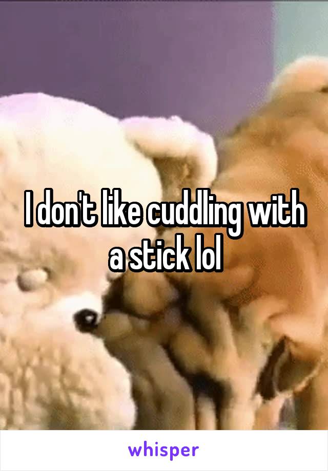 I don't like cuddling with a stick lol