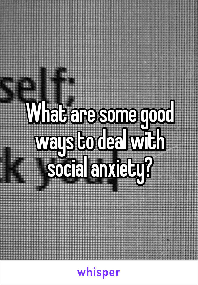 What are some good ways to deal with social anxiety?