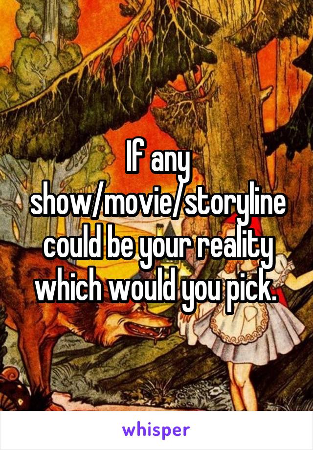 If any show/movie/storyline could be your reality which would you pick. 