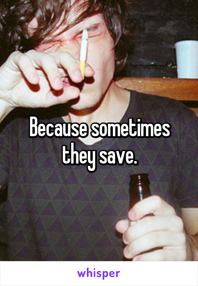 Because sometimes they save.
