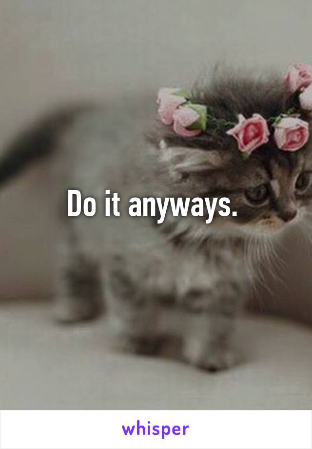 Do it anyways. 
