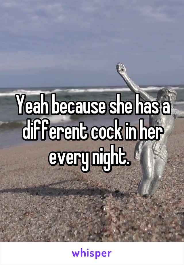 Yeah because she has a different cock in her every night.  