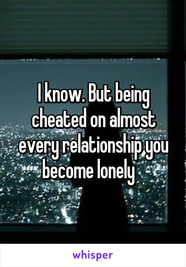 I know. But being cheated on almost every relationship you become lonely   
