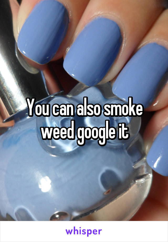 You can also smoke weed google it