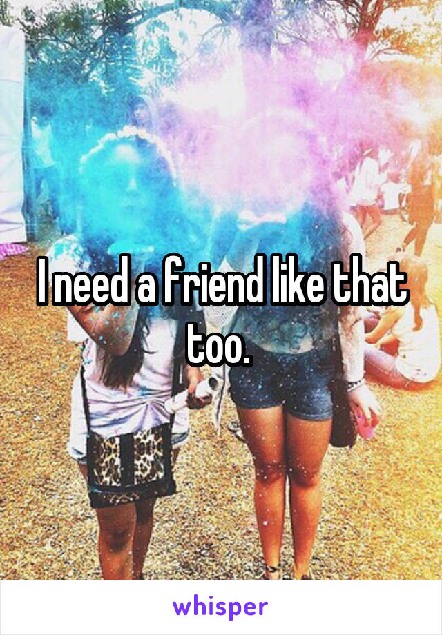 I need a friend like that too. 