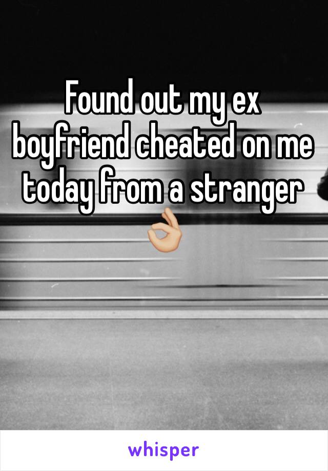 Found out my ex boyfriend cheated on me today from a stranger 👌🏼