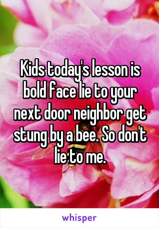 Kids today's lesson is bold face lie to your next door neighbor get stung by a bee. So don't lie to me.