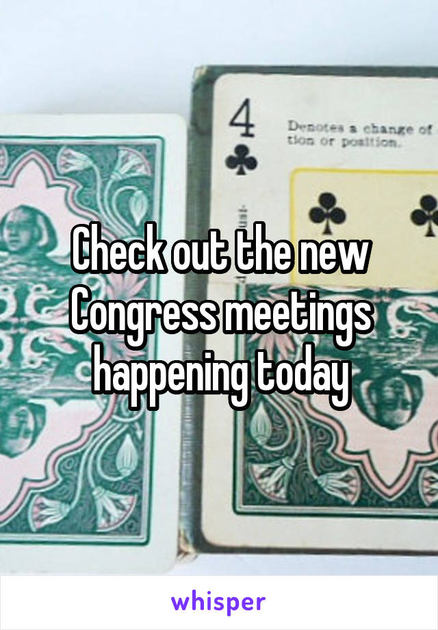 Check out the new Congress meetings happening today