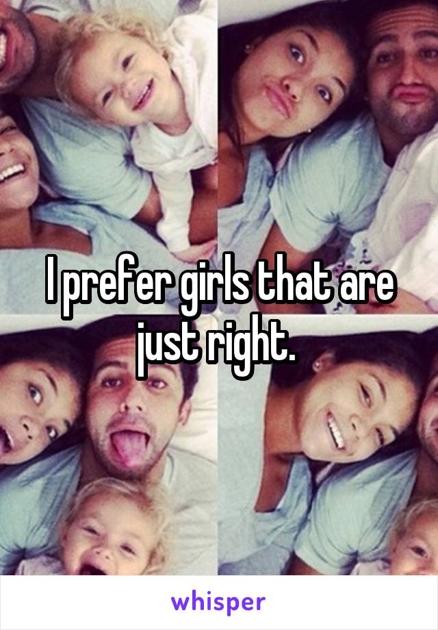 I prefer girls that are just right. 