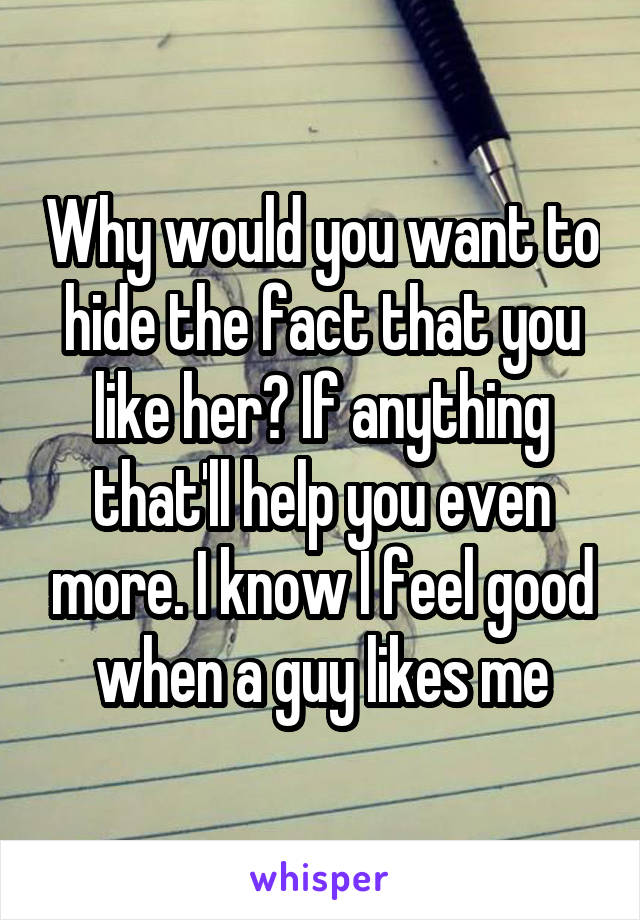 Why would you want to hide the fact that you like her? If anything that'll help you even more. I know I feel good when a guy likes me