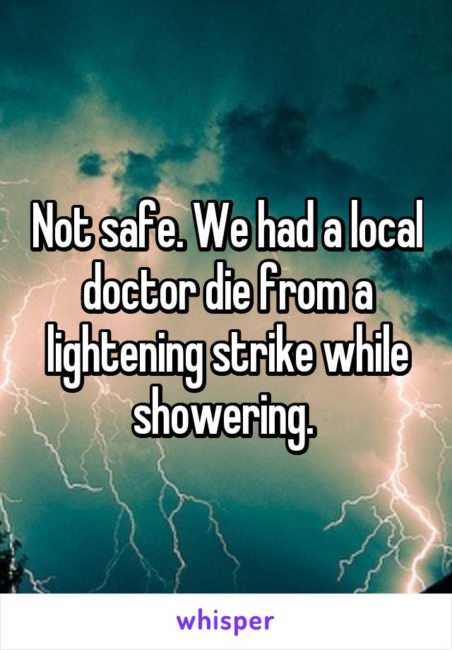 Not safe. We had a local doctor die from a lightening strike while showering. 