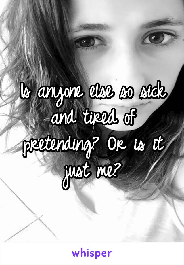 Is anyone else so sick and tired of pretending? Or is it just me?