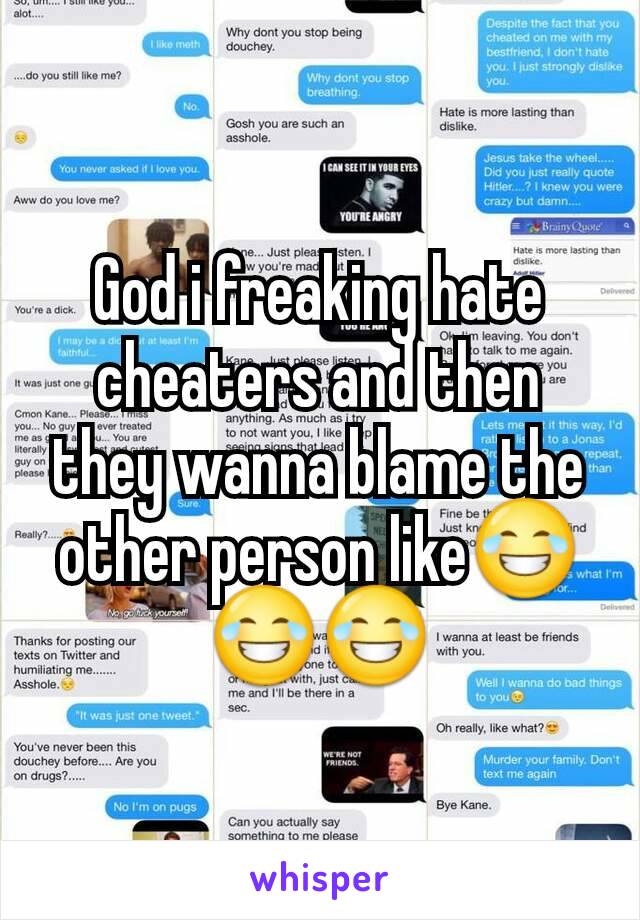 God i freaking hate cheaters and then they wanna blame the other person like😂😂😂