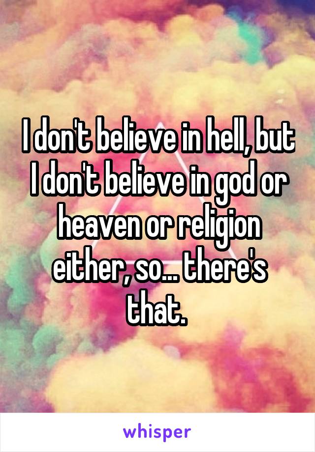 I don't believe in hell, but I don't believe in god or heaven or religion either, so... there's that. 