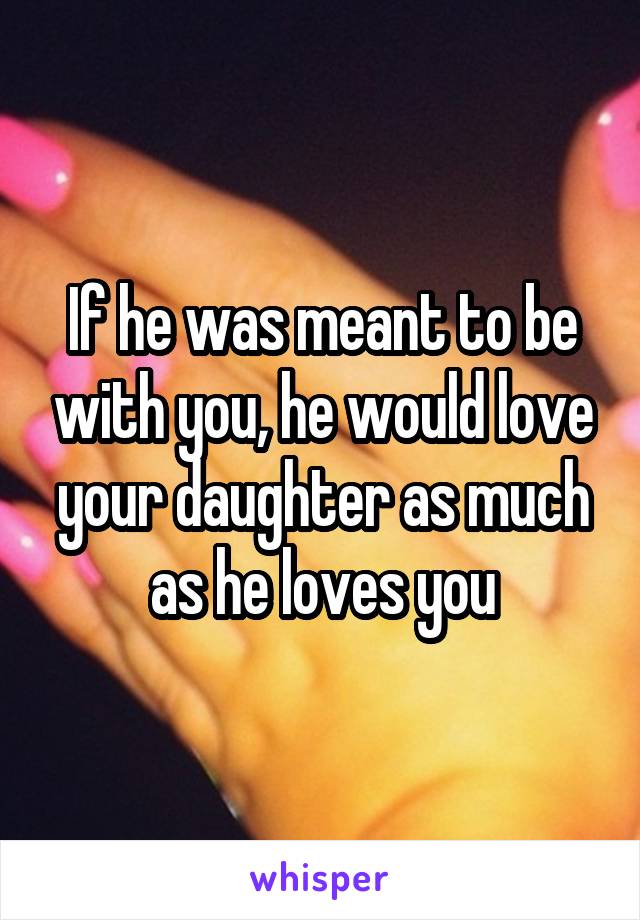 If he was meant to be with you, he would love your daughter as much as he loves you