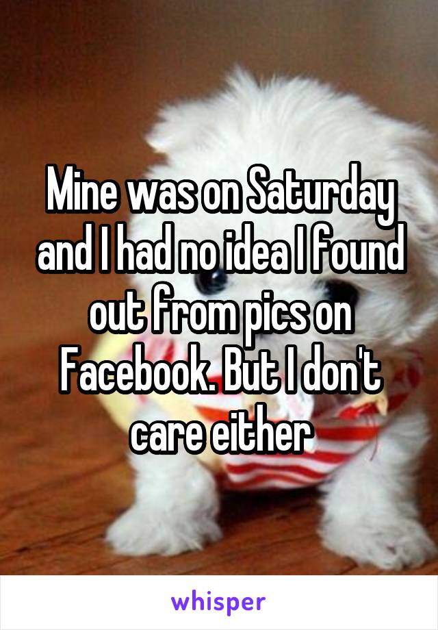 Mine was on Saturday and I had no idea I found out from pics on Facebook. But I don't care either