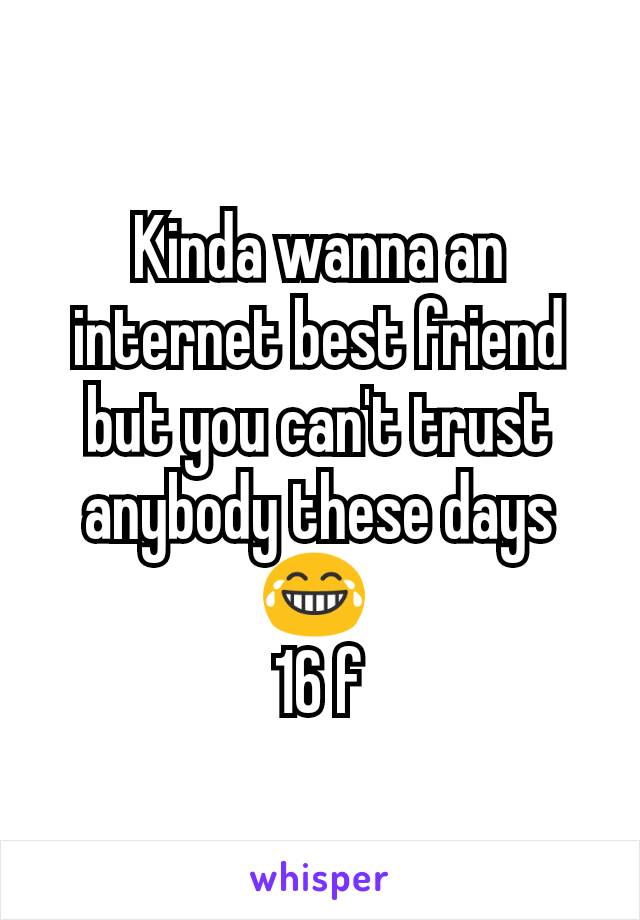 Kinda wanna an internet best friend but you can't trust anybody these days 😂 
16 f