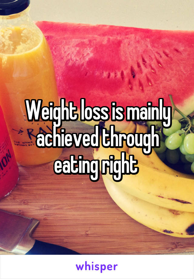 Weight loss is mainly achieved through eating right 