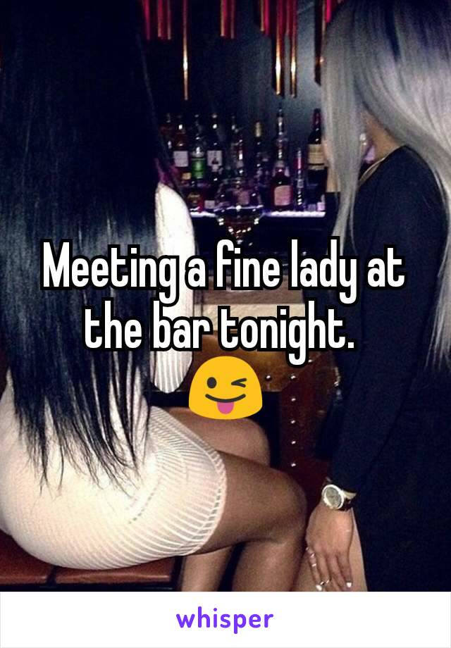 Meeting a fine lady at the bar tonight. 
😜