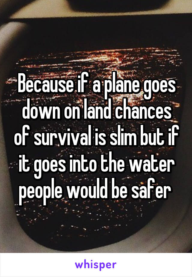 Because if a plane goes down on land chances of survival is slim but if it goes into the water people would be safer 