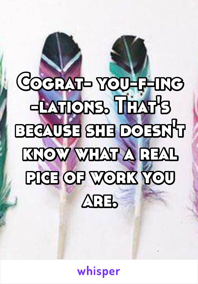 Cograt- you-f-ing -lations. That's because she doesn't know what a real pice of work you are.