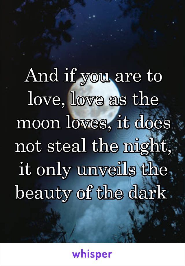 And if you are to love, love as the moon loves, it does not steal the night, it only unveils the beauty of the dark 