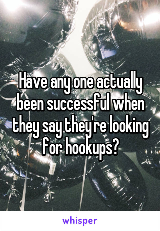 Have any one actually been successful when they say they're looking for hookups?