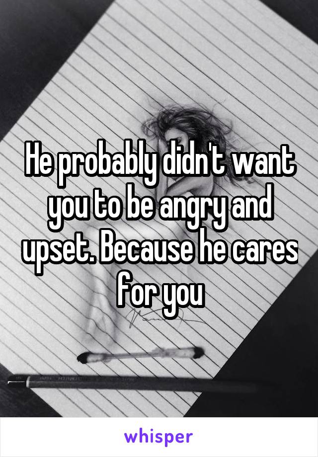 He probably didn't want you to be angry and upset. Because he cares for you