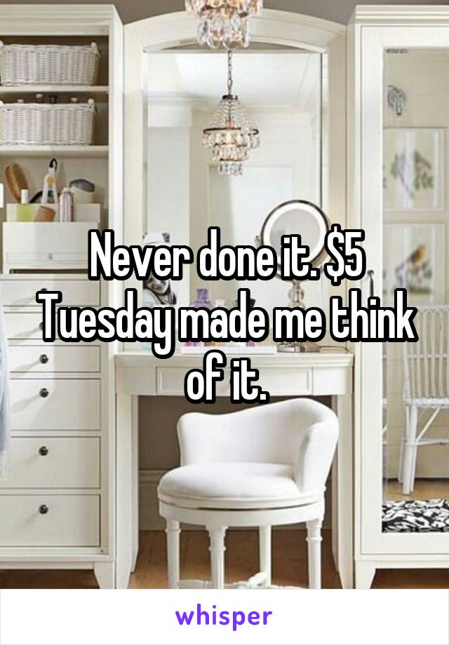 Never done it. $5 Tuesday made me think of it.