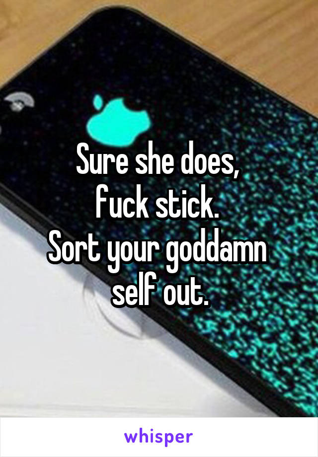 Sure she does, 
fuck stick. 
Sort your goddamn 
self out.