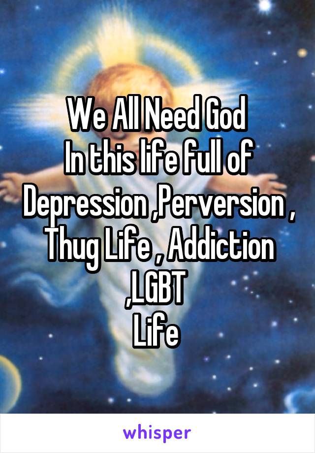 We All Need God 
In this life full of Depression ,Perversion , Thug Life , Addiction ,LGBT 
Life 