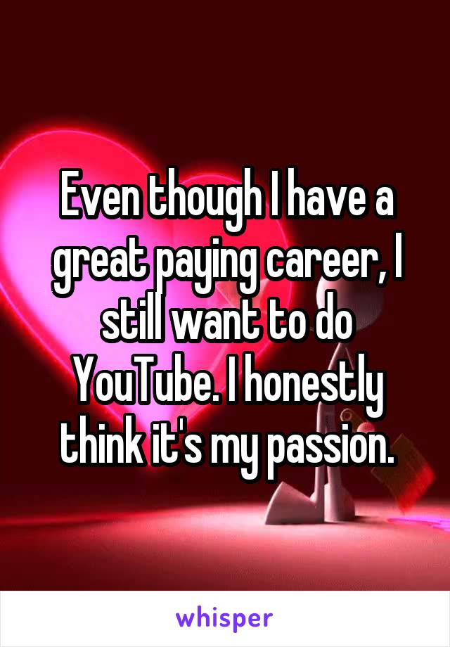 Even though I have a great paying career, I still want to do YouTube. I honestly think it's my passion.