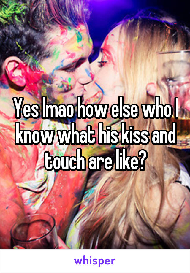 Yes lmao how else who I know what his kiss and touch are like?