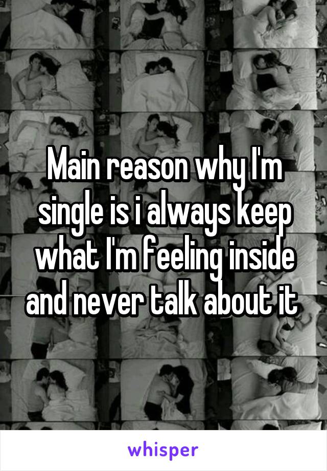 Main reason why I'm single is i always keep what I'm feeling inside and never talk about it 