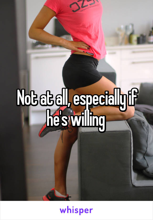 Not at all, especially if he's willing 