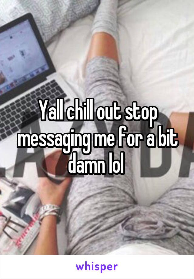 Yall chill out stop messaging me for a bit damn lol 