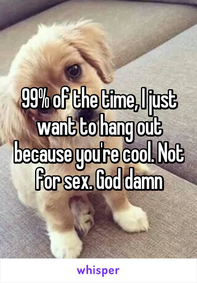 99% of the time, I just want to hang out because you're cool. Not for sex. God damn