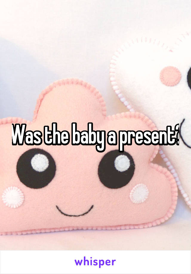 Was the baby a present?