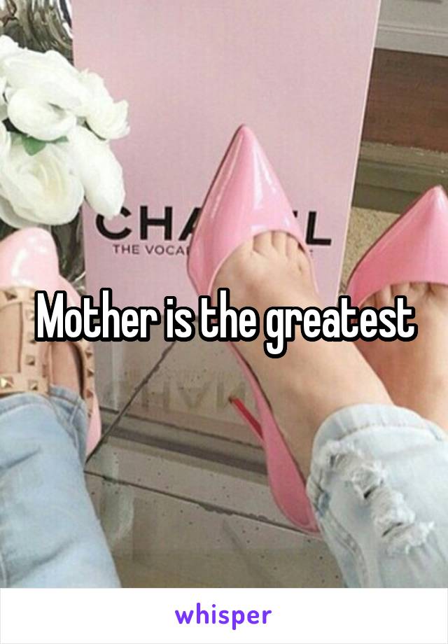 Mother is the greatest