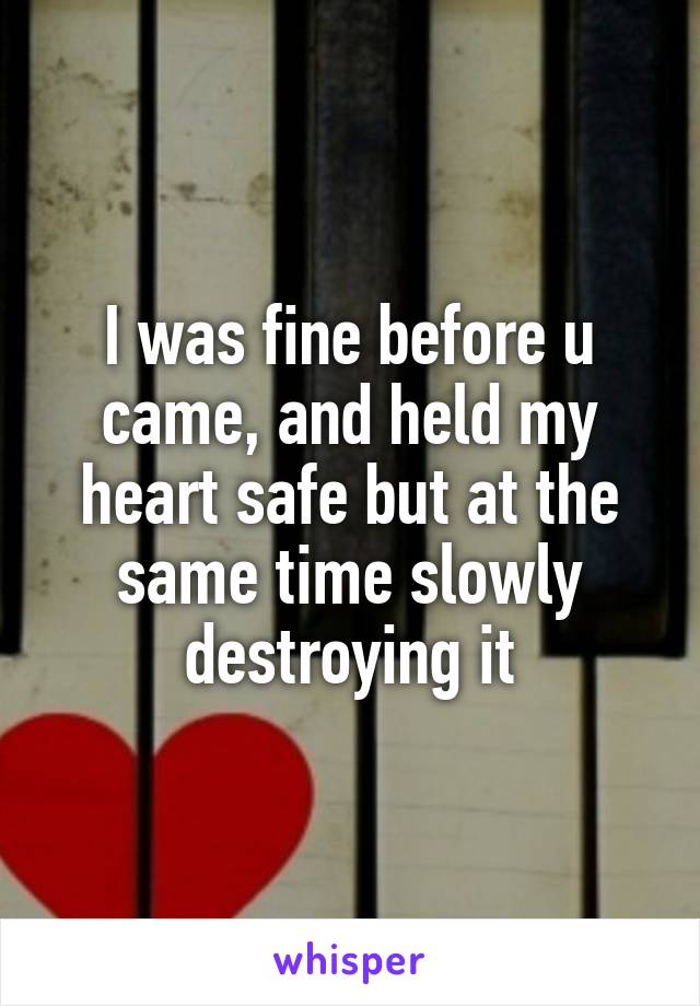 I was fine before u came, and held my heart safe but at the same time slowly destroying it