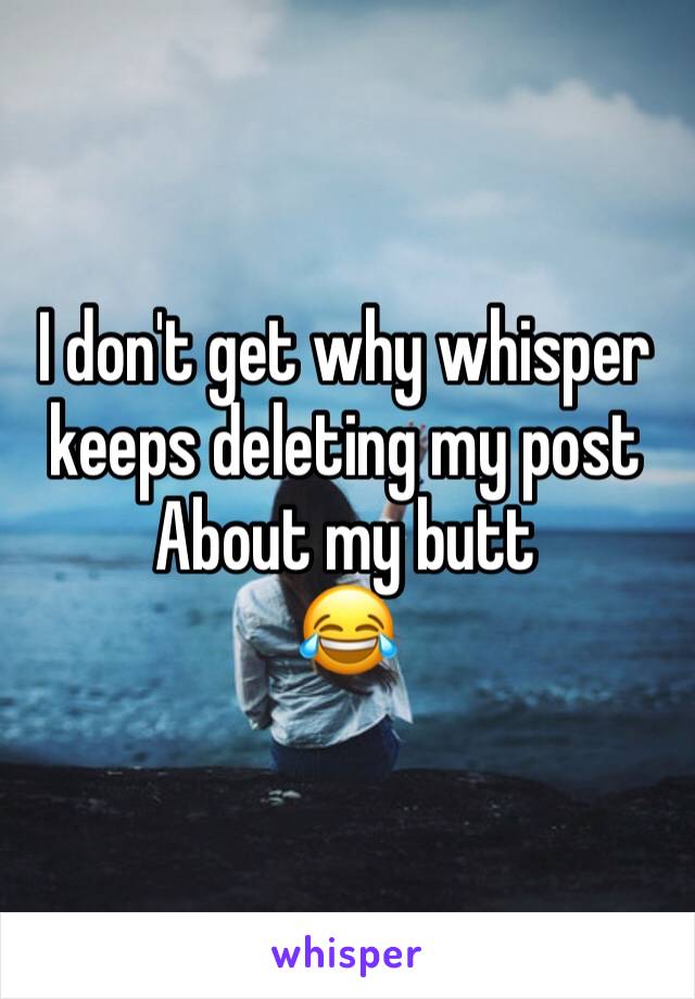 I don't get why whisper keeps deleting my post 
About my butt 
😂 