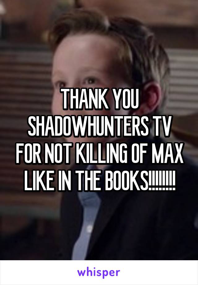 THANK YOU SHADOWHUNTERS TV FOR NOT KILLING OF MAX LIKE IN THE BOOKS!!!!!!!!